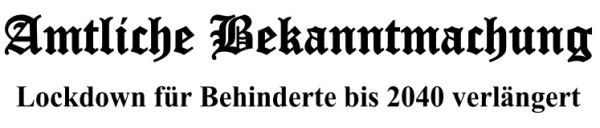 Schriftzug; Amtliche Bekanntmachung: Lockdown für Behinderte bis 2040 verlängert